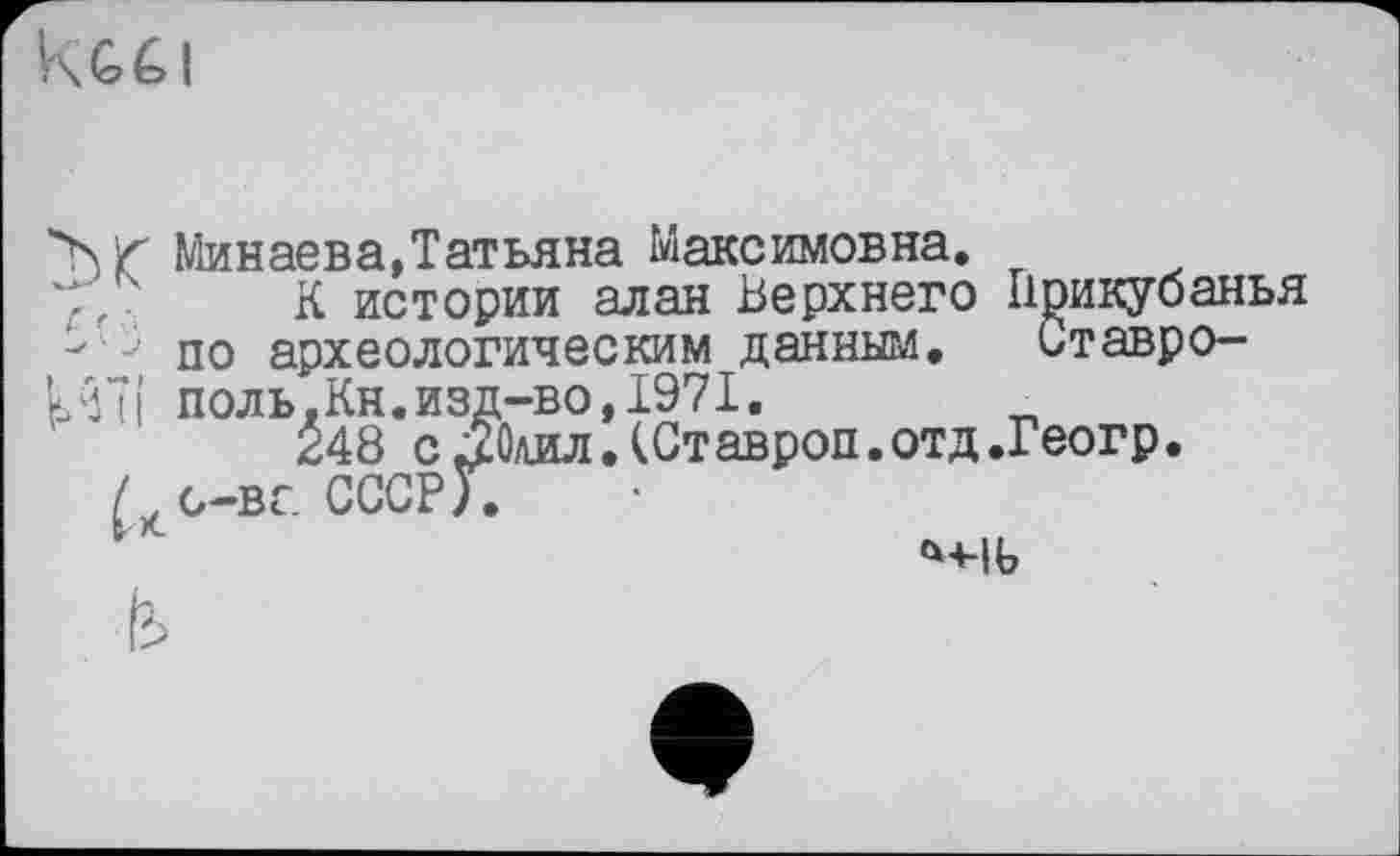 ﻿Минаева,Татьяна Максимовна.
К истории алан Верхнего Прикубанья по археологическим данным. Ставро-k77j поль.Кн.изд-во,1971.
248 с Аил. (Ст авроп. отд .Геогр.
Л g—вс СССР Г.
м-іь